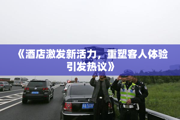 《酒店激发新活力，重塑客人体验引发热议》