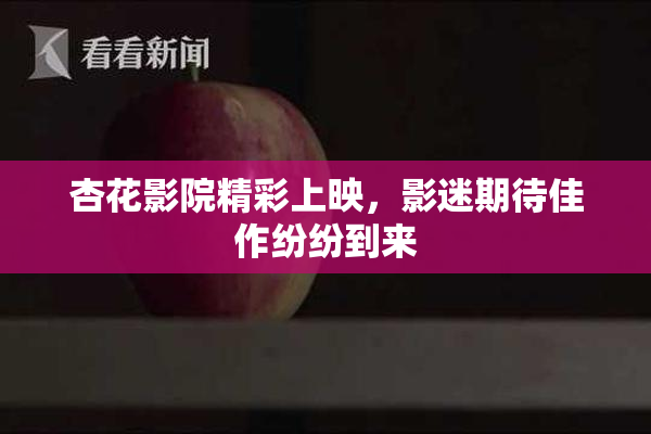 杏花影院精彩上映，影迷期待佳作纷纷到来
