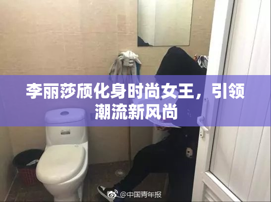 李丽莎颀化身时尚女王，引领潮流新风尚