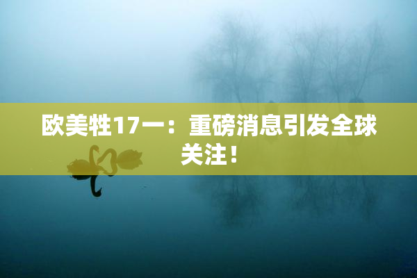 欧美牲17一：重磅消息引发全球关注！