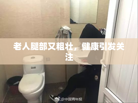 老人腿部又粗壮，健康引发关注