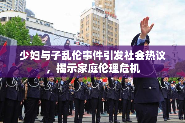 少妇与子乱伦事件引发社会热议，揭示家庭伦理危机