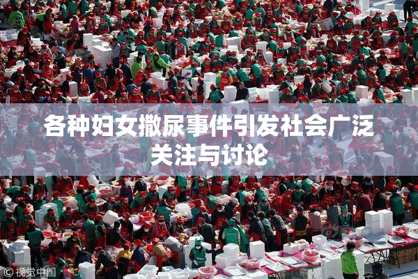 各种妇女撒尿事件引发社会广泛关注与讨论