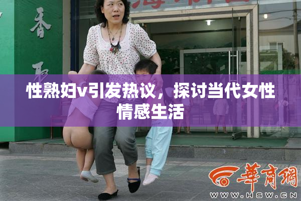 性熟妇v引发热议，探讨当代女性情感生活