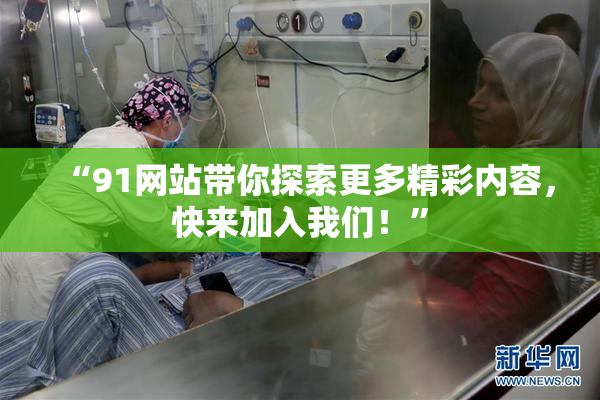 “91网站带你探索更多精彩内容，快来加入我们！”
