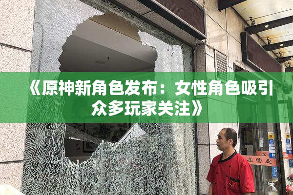 《原神新角色发布：女性角色吸引众多玩家关注》