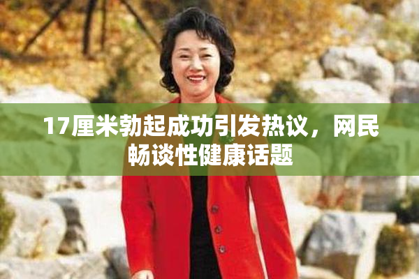17厘米勃起成功引发热议，网民畅谈性健康话题