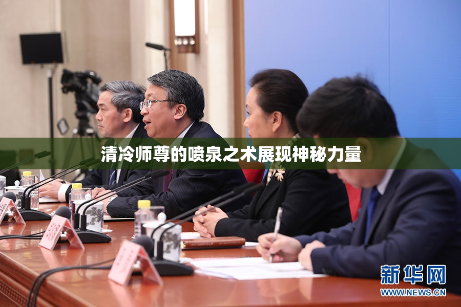 清冷师尊的喷泉之术展现神秘力量