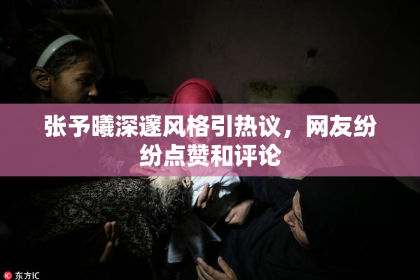 张予曦深邃风格引热议，网友纷纷点赞和评论