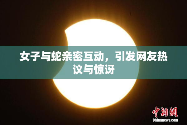 女子与蛇亲密互动，引发网友热议与惊讶