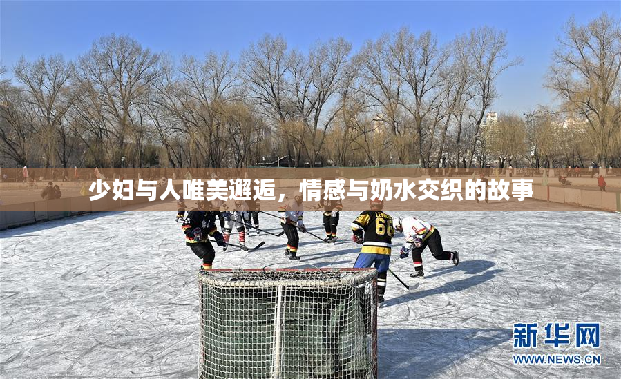 少妇与人唯美邂逅，情感与奶水交织的故事