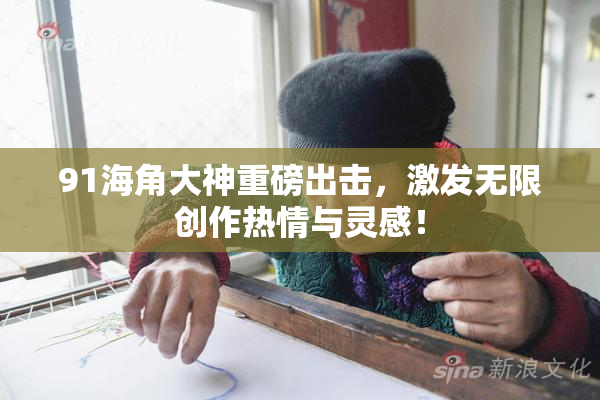 91海角大神重磅出击，激发无限创作热情与灵感！
