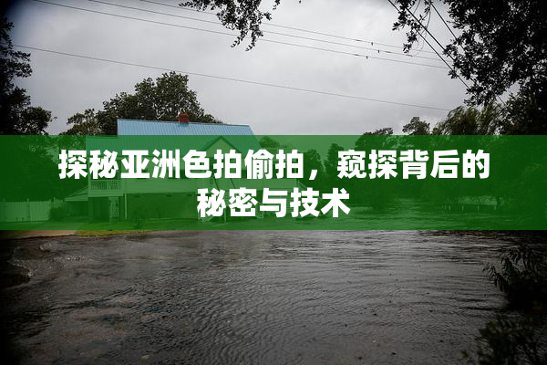 探秘亚洲色拍偷拍，窥探背后的秘密与技术