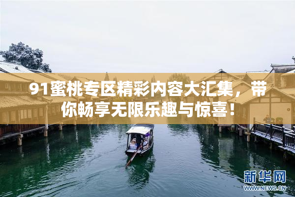 91蜜桃专区精彩内容大汇集，带你畅享无限乐趣与惊喜！