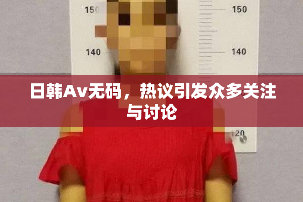 日韩Av无码，热议引发众多关注与讨论