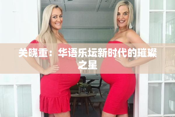 关晓重：华语乐坛新时代的璀璨之星