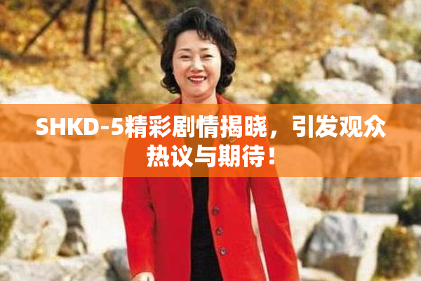 SHKD-5精彩剧情揭晓，引发观众热议与期待！