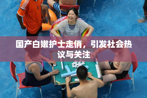 国产白嫩护士走俏，引发社会热议与关注