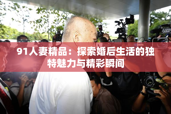 91人妻精品：探索婚后生活的独特魅力与精彩瞬间