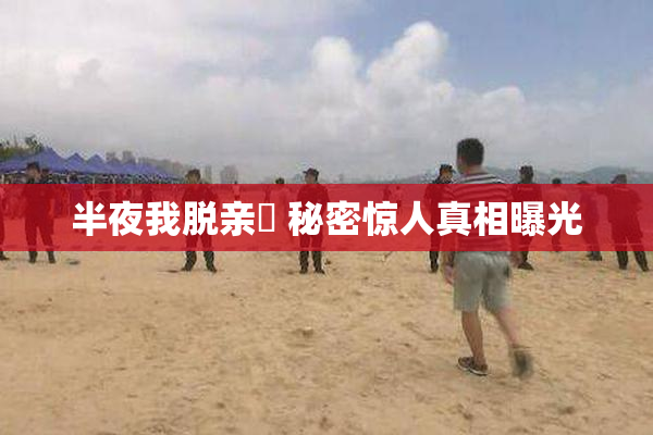 半夜我脱亲妺 秘密惊人真相曝光