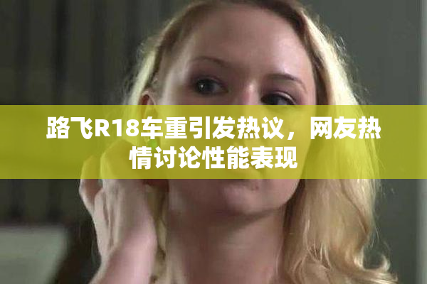 路飞R18车重引发热议，网友热情讨论性能表现