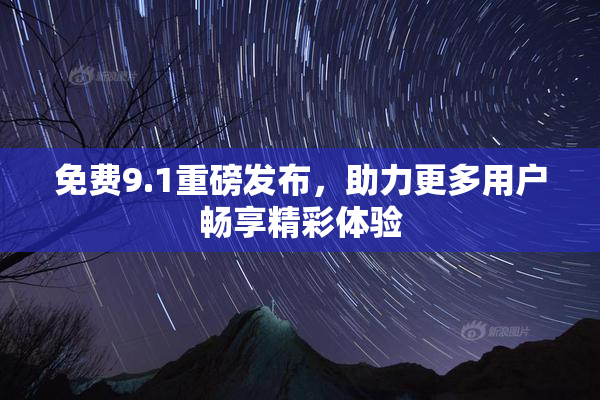 免费9.1重磅发布，助力更多用户畅享精彩体验