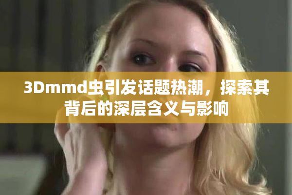 3Dmmd虫引发话题热潮，探索其背后的深层含义与影响