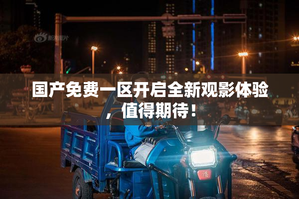 国产免费一区开启全新观影体验，值得期待！