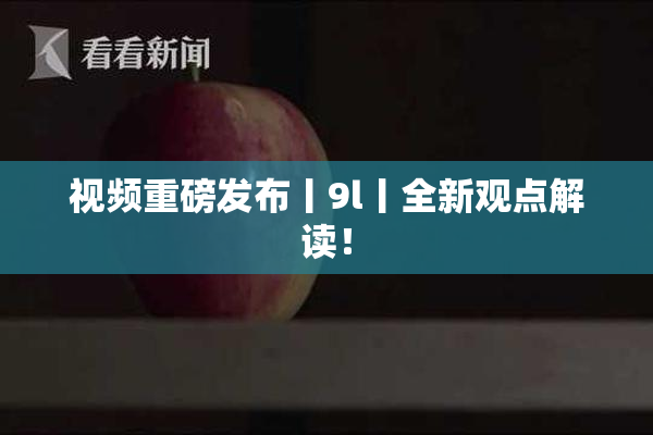 视频重磅发布丨9l丨全新观点解读！