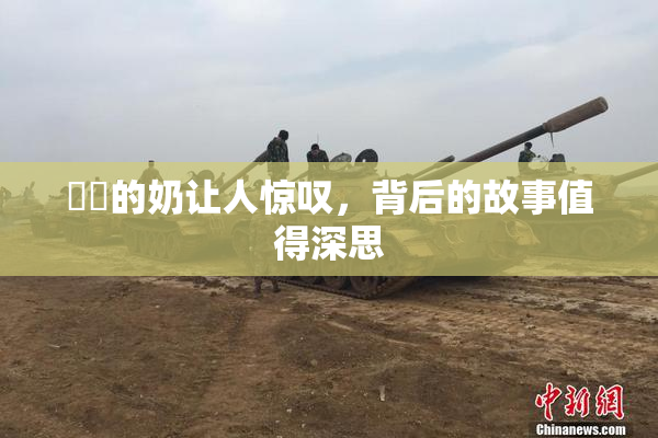 妺妺的奶让人惊叹，背后的故事值得深思