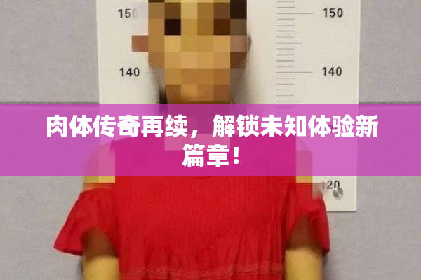 肉体传奇再续，解锁未知体验新篇章！