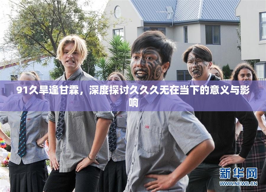 91久旱逢甘霖，深度探讨久久久无在当下的意义与影响