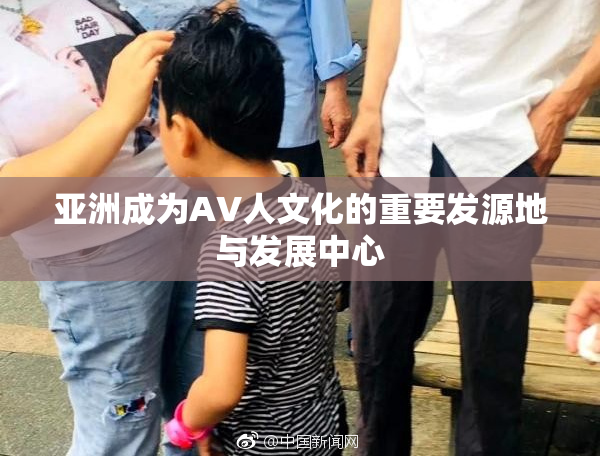亚洲成为AV人文化的重要发源地与发展中心