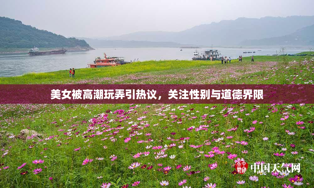 美女被高潮玩弄引热议，关注性别与道德界限
