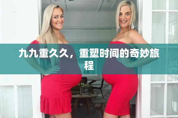 九九重久久，重塑时间的奇妙旅程