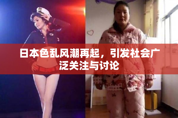 日本色乱风潮再起，引发社会广泛关注与讨论
