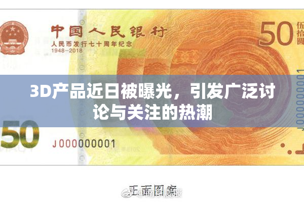 3D产品近日被曝光，引发广泛讨论与关注的热潮