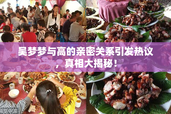 吴梦梦与高的亲密关系引发热议，真相大揭秘！