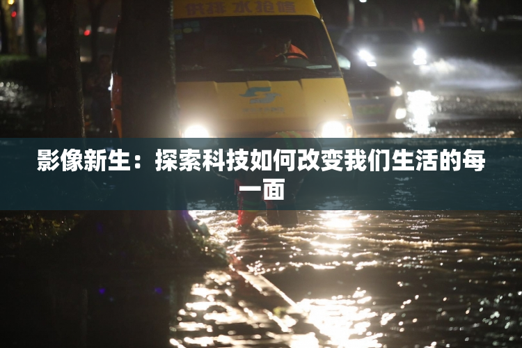 影像新生：探索科技如何改变我们生活的每一面