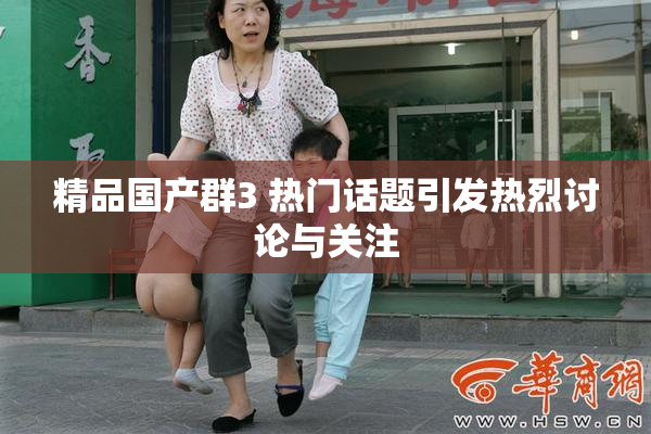精品国产群3 热门话题引发热烈讨论与关注