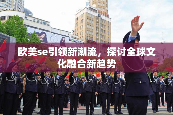 欧美se引领新潮流，探讨全球文化融合新趋势
