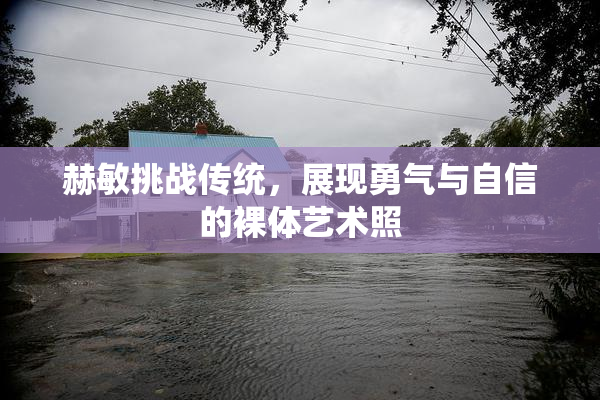 赫敏挑战传统，展现勇气与自信的裸体艺术照