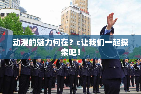 动漫的魅力何在？c让我们一起探索吧！