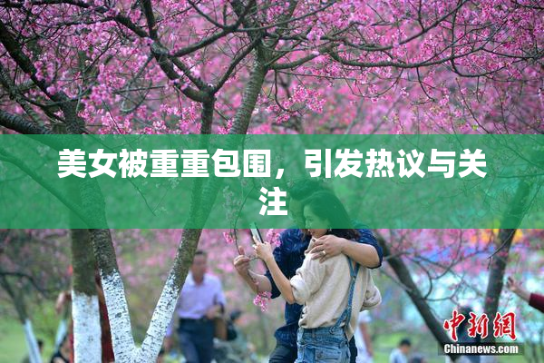 美女被重重包围，引发热议与关注
