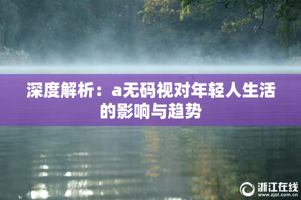 深度解析：a无码视对年轻人生活的影响与趋势