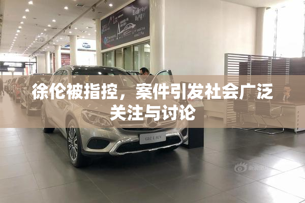 徐伦被指控，案件引发社会广泛关注与讨论