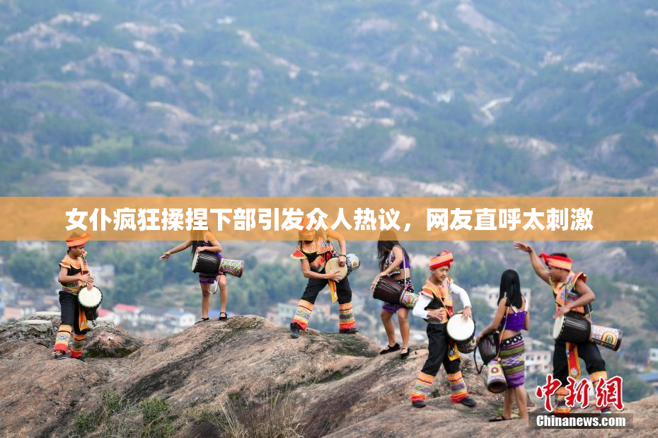 女仆疯狂揉捏下部引发众人热议，网友直呼太刺激