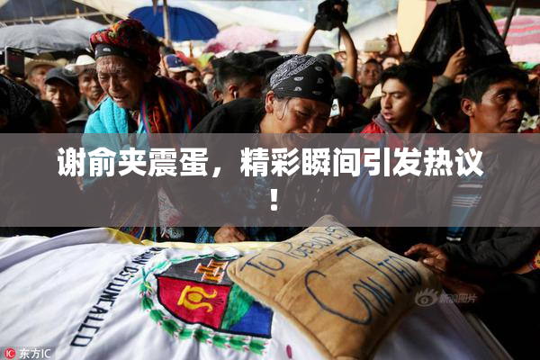 谢俞夹震蛋，精彩瞬间引发热议！