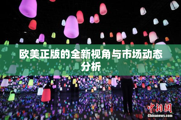 欧美正版的全新视角与市场动态分析