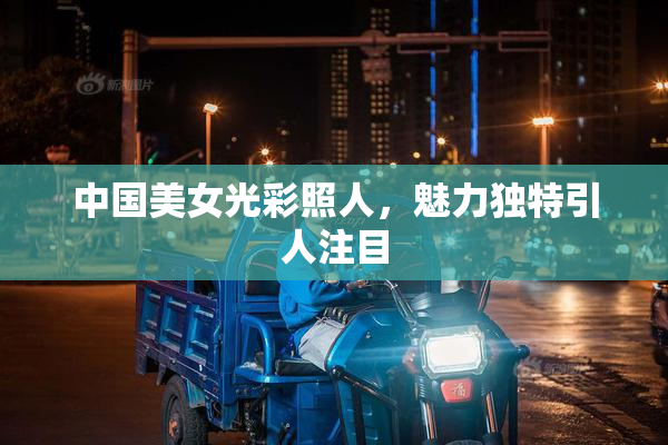 中国美女光彩照人，魅力独特引人注目